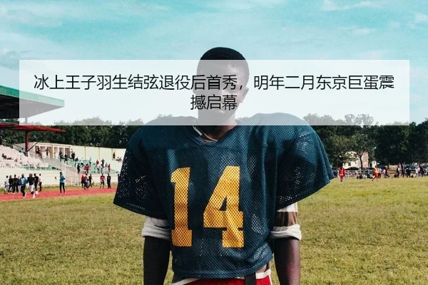 冰上王子羽生结弦退役后首秀，明年二月东京巨蛋震撼启幕